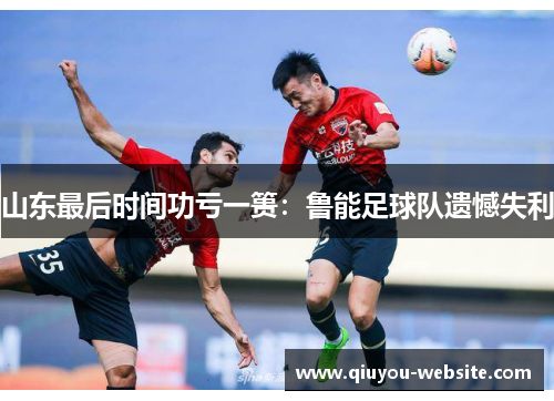 山东最后时间功亏一篑：鲁能足球队遗憾失利