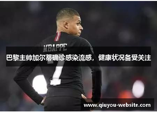 巴黎主帅加尔蒂确诊感染流感，健康状况备受关注