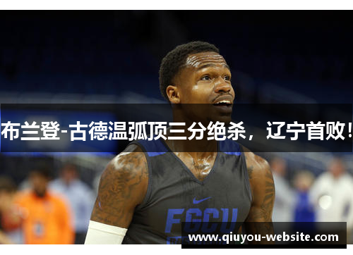 布兰登-古德温弧顶三分绝杀，辽宁首败！