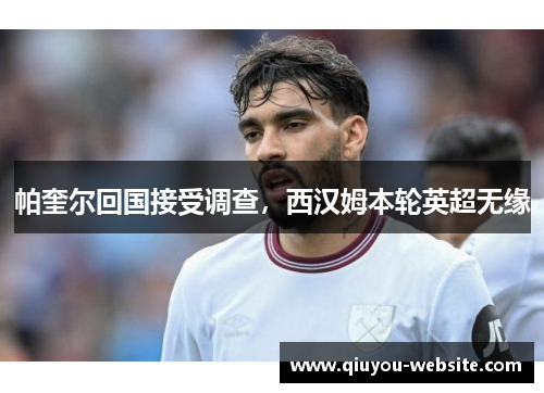 帕奎尔回国接受调查，西汉姆本轮英超无缘
