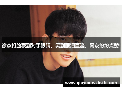 徐杰打脸戳到对手眼睛，笑到眼泪直流，网友纷纷点赞！