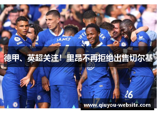 德甲、英超关注！里昂不再拒绝出售切尔基