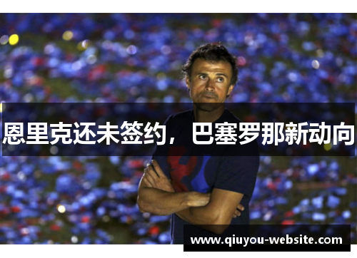 恩里克还未签约，巴塞罗那新动向